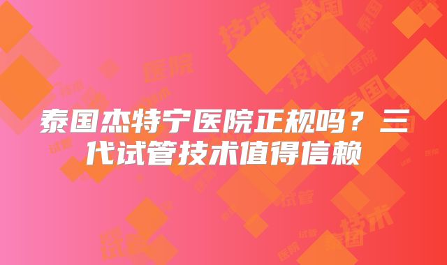 泰国杰特宁医院正规吗?三代试管技术值得信赖