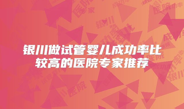 银川做试管婴儿成功率比较高的医院专家推荐