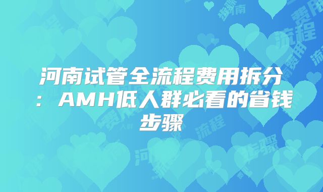 河南试管全流程费用拆分：AMH低人群必看的省钱步骤