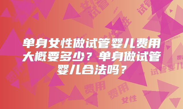 单身女性做试管婴儿费用大概要多少？单身做试管婴儿合法吗？