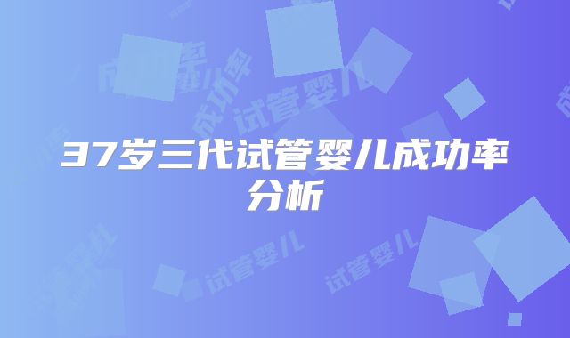 37岁三代试管婴儿成功率分析