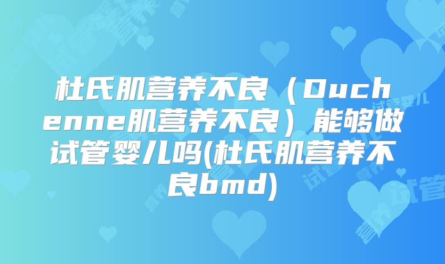 杜氏肌营养不良（Duchenne肌营养不良）能够做试管婴儿吗(杜氏肌营养不良bmd)