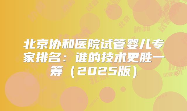 北京协和医院试管婴儿专家排名：谁的技术更胜一筹（2025版）