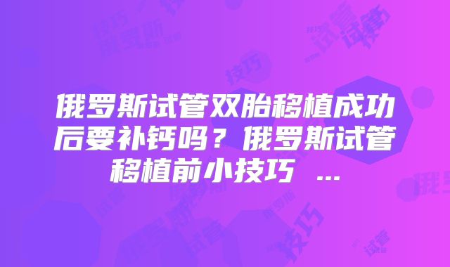 俄罗斯试管双胎移植成功后要补钙吗？俄罗斯试管移植前小技巧 ...