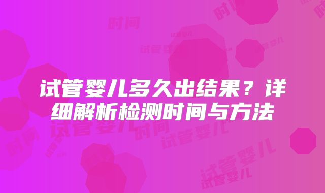试管婴儿多久出结果？详细解析检测时间与方法