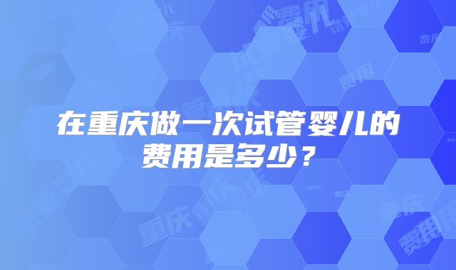 在重庆做一次试管婴儿的费用是多少？
