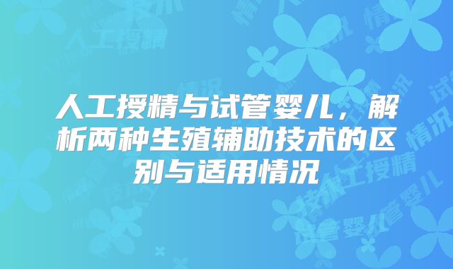 人工授精与试管婴儿,解析两种生殖辅助技术的区别与适用情况
