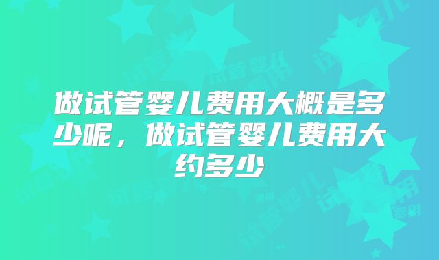 做试管婴儿费用大概是多少呢，做试管婴儿费用大约多少