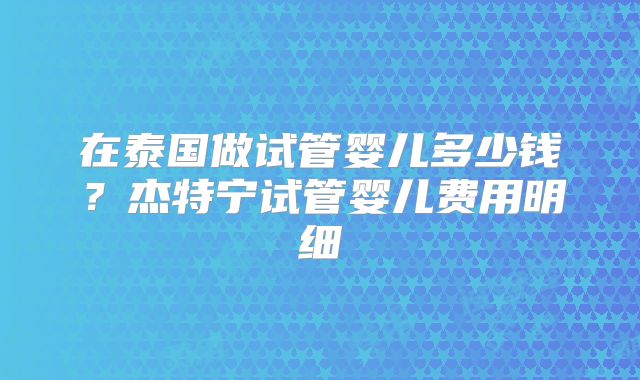 在泰国做试管婴儿多少钱?杰特宁试管婴儿费用明细
