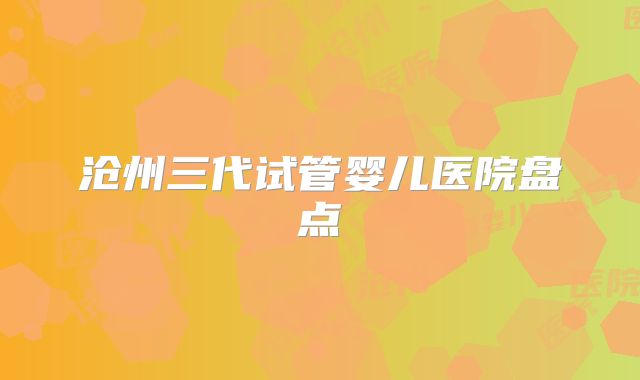 沧州三代试管婴儿医院盘点