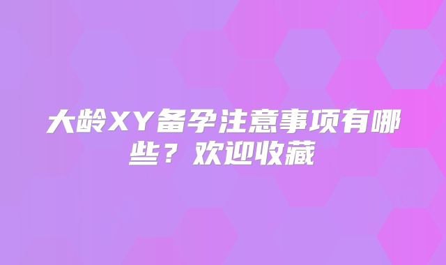 大龄XY备孕注意事项有哪些?欢迎收藏