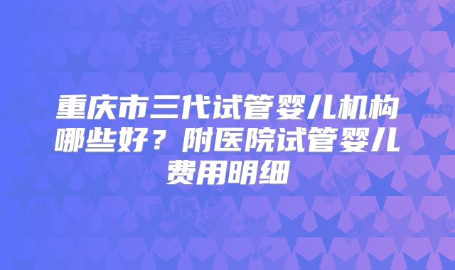 重庆市三代试管婴儿机构哪些好？附医院试管婴儿费用明细