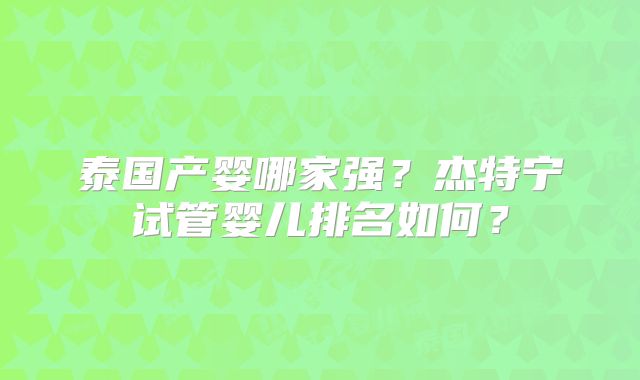 泰国产婴哪家强？杰特宁试管婴儿排名如何？