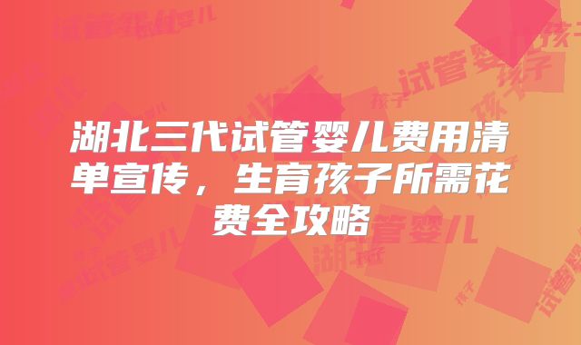 湖北三代试管婴儿费用清单宣传，生育孩子所需花费全攻略