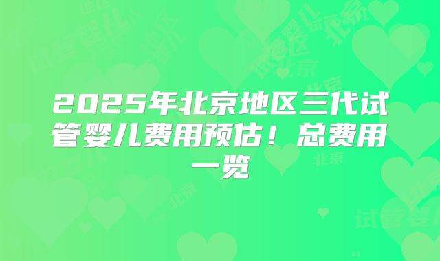 2025年北京地区三代试管婴儿费用预估!总费用一览