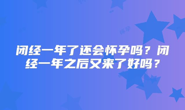 闭经一年了还会怀孕吗?闭经一年之后又来了好吗?