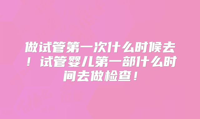 做试管第一次什么时候去！试管婴儿第一部什么时间去做检查！