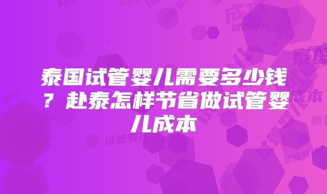 泰国试管婴儿需要多少钱?赴泰怎样节省做试管婴儿成本