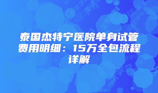 泰国杰特宁医院单身试管费用明细:15万全包流程详解