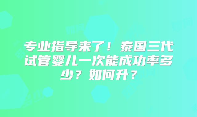 专业指导来了！泰国三代试管婴儿一次能成功率多少？如何升？