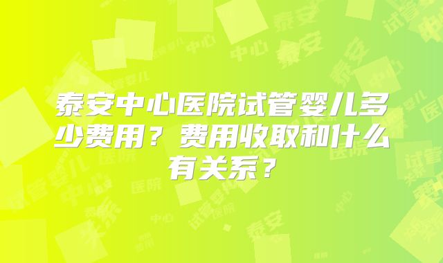 泰安中心医院试管婴儿多少费用?费用收取和什么有关系?