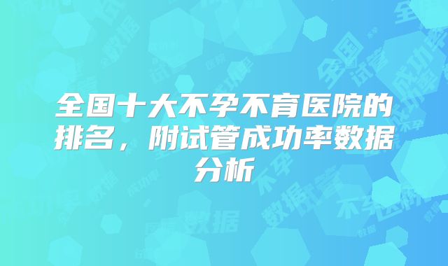 全国十大不孕不育医院的排名,附试管成功率数据分析