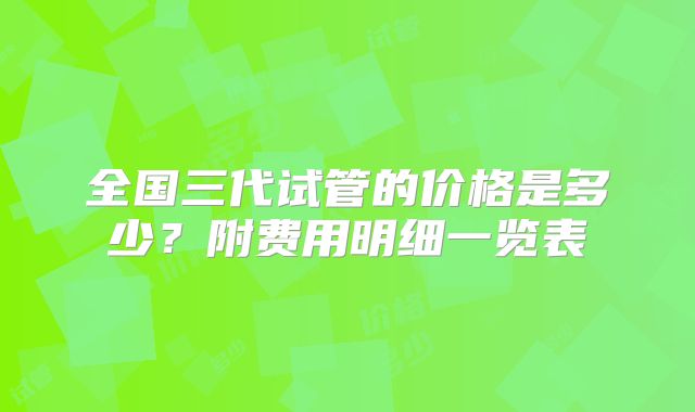 全国三代试管的价格是多少?附费用明细一览表