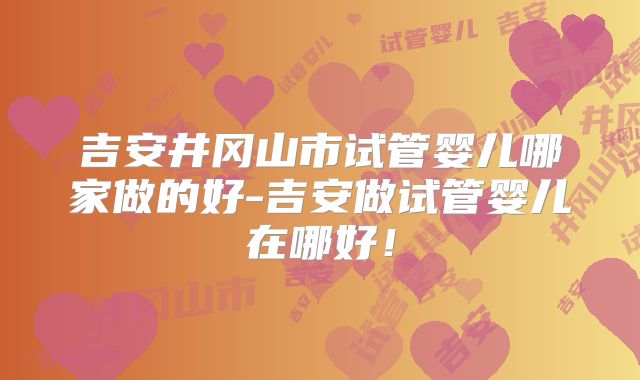 吉安井冈山市试管婴儿哪家做的好-吉安做试管婴儿在哪好！