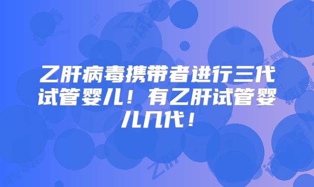 乙肝病毒携带者进行三代试管婴儿！有乙肝试管婴儿几代！