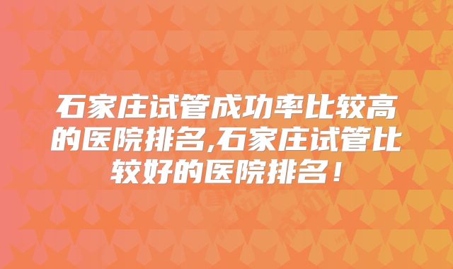 石家庄试管成功率比较高的医院排名,石家庄试管比较好的医院排名！
