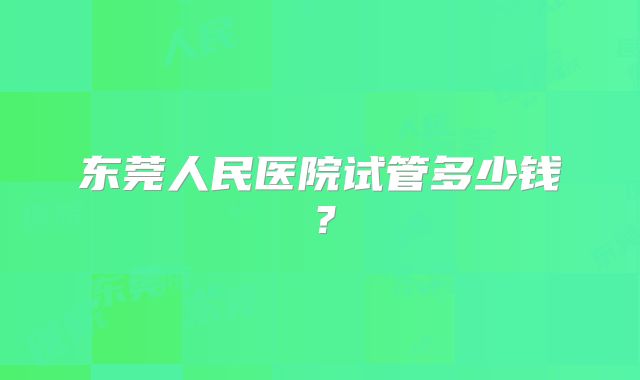 东莞人民医院试管多少钱？