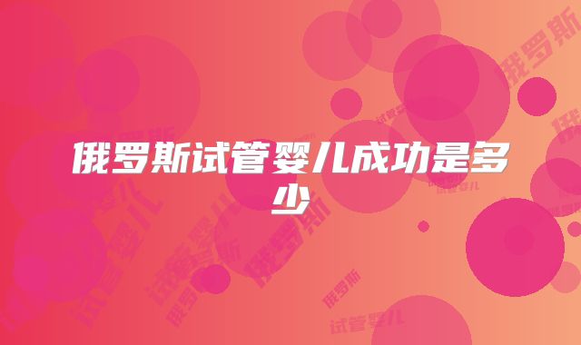 俄罗斯试管婴儿成功是多少