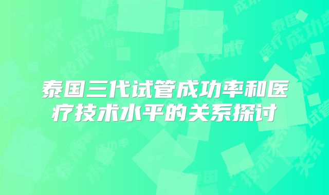 泰国三代试管成功率和医疗技术水平的关系探讨