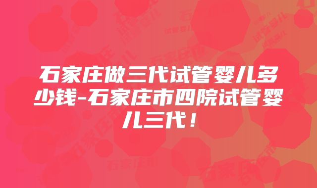 石家庄做三代试管婴儿多少钱-石家庄市四院试管婴儿三代!