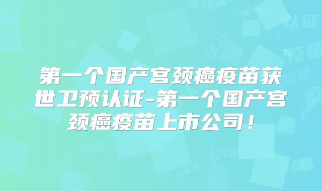 第一个国产宫颈癌疫苗获世卫预认证-第一个国产宫颈癌疫苗上市公司！