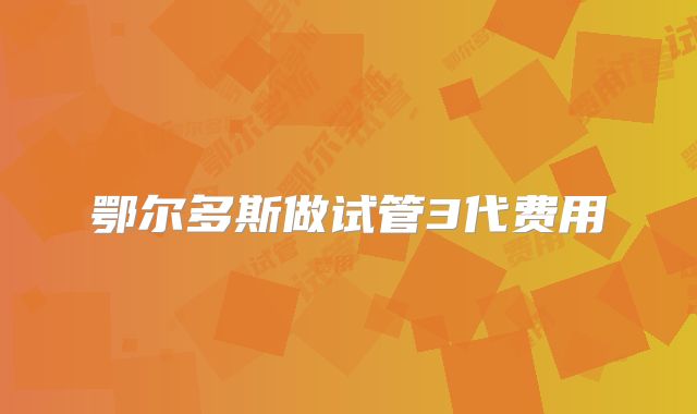 鄂尔多斯做试管3代费用