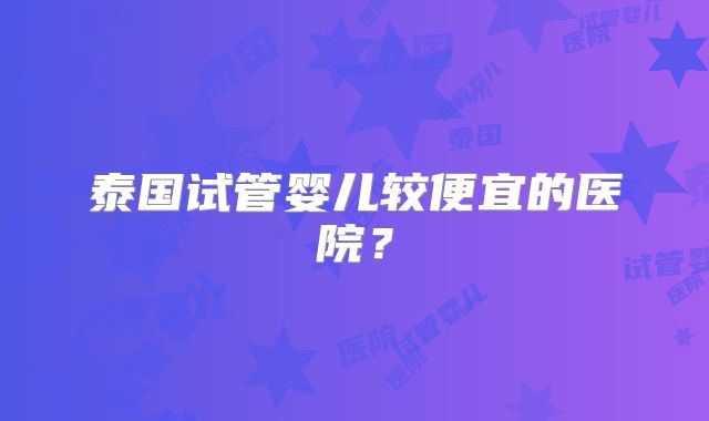 泰国试管婴儿较便宜的医院?