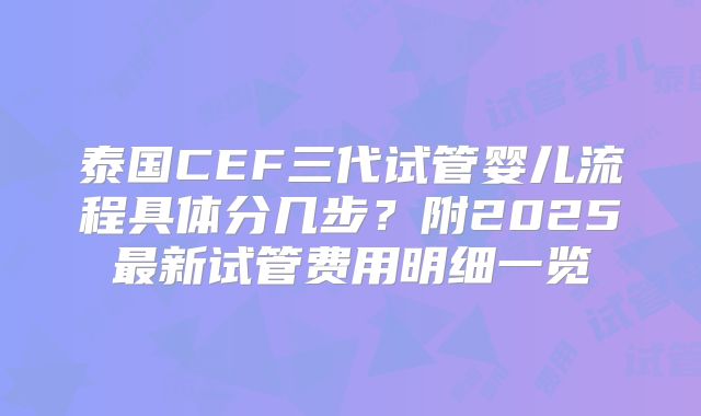 泰国CEF三代试管婴儿流程具体分几步？附2025最新试管费用明细一览
