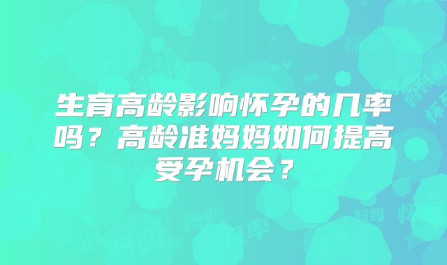 生育高龄影响怀孕的几率吗？高龄准妈妈如何提高受孕机会？