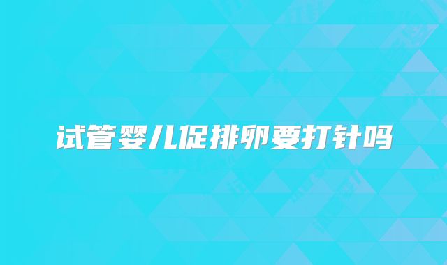 试管婴儿促排卵要打针吗