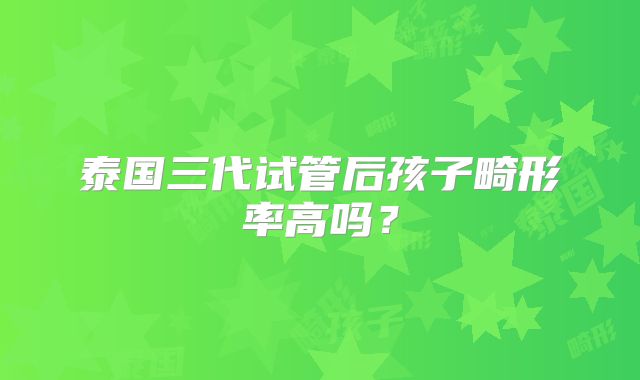 泰国三代试管后孩子畸形率高吗?