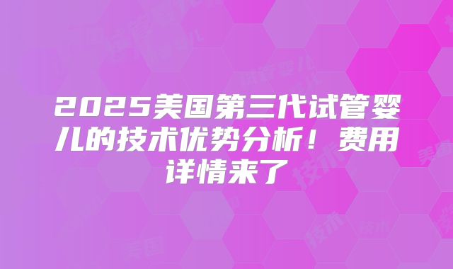 2025美国第三代试管婴儿的技术优势分析！费用详情来了