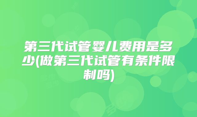 第三代试管婴儿费用是多少(做第三代试管有条件限制吗)