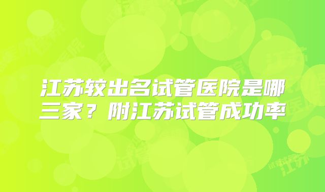 江苏较出名试管医院是哪三家？附江苏试管成功率