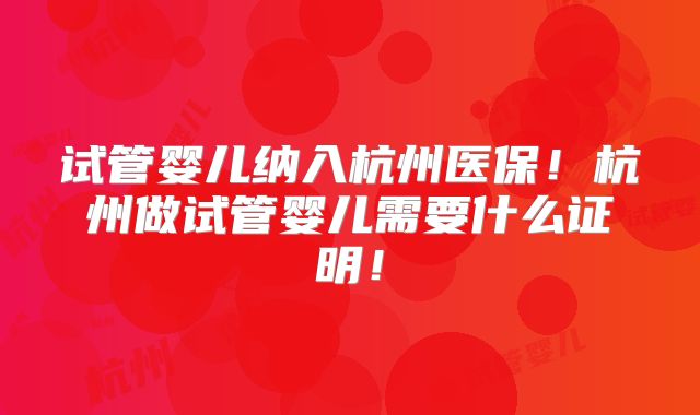 试管婴儿纳入杭州医保!杭州做试管婴儿需要什么证明!