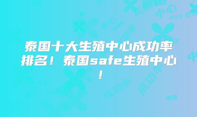泰国十大生殖中心成功率排名！泰国safe生殖中心！