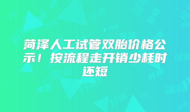 菏泽人工试管双胎价格公示!按流程走开销少耗时还短