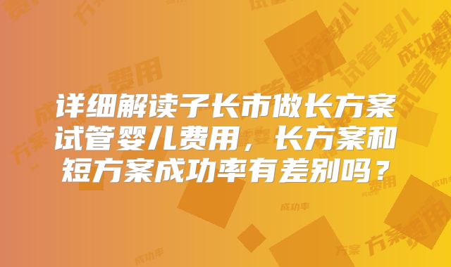 详细解读子长市做长方案试管婴儿费用，长方案和短方案成功率有差别吗？