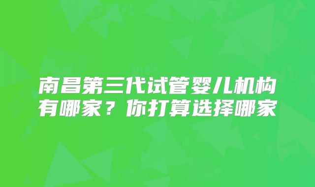 南昌第三代试管婴儿机构有哪家？你打算选择哪家