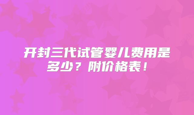 开封三代试管婴儿费用是多少？附价格表！